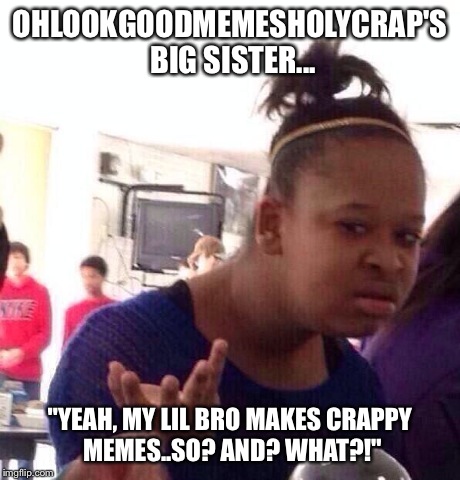 Black Girl Wat Meme | OHLOOKGOODMEMESHOLYCRAP'S BIG SISTER... "YEAH, MY LIL BRO MAKES CRAPPY MEMES..SO? AND? WHAT?!" | image tagged in memes,black girl wat | made w/ Imgflip meme maker