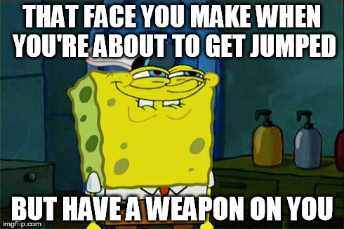 Don't You Squidward | THAT FACE YOU MAKE WHEN YOU'RE ABOUT TO GET JUMPED BUT HAVE A WEAPON ON YOU | image tagged in memes,dont you squidward | made w/ Imgflip meme maker