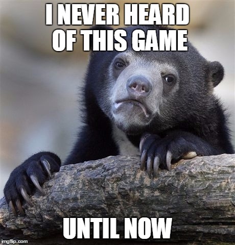 Confession Bear Meme | I NEVER HEARD OF THIS GAME UNTIL NOW | image tagged in memes,confession bear | made w/ Imgflip meme maker