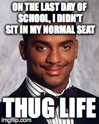 Thug Life | ON THE LAST DAY OF SCHOOL, I DIDN'T SIT IN MY NORMAL SEAT THUG LIFE | image tagged in thug life | made w/ Imgflip meme maker