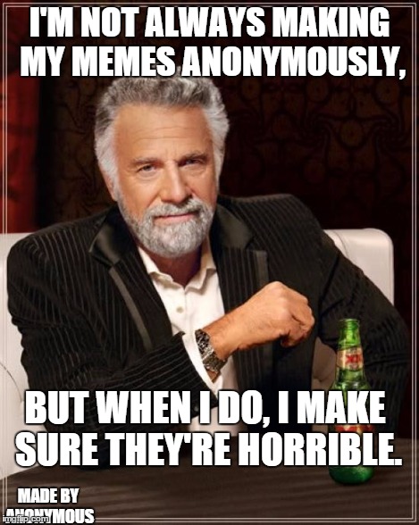 The Most Interesting Man In The World Meme | I'M NOT ALWAYS MAKING MY MEMES ANONYMOUSLY, BUT WHEN I DO, I MAKE SURE THEY'RE HORRIBLE. MADE BY ANONYMOUS | image tagged in memes,the most interesting man in the world | made w/ Imgflip meme maker