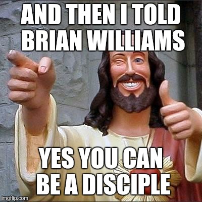 jesus says | AND THEN I TOLD BRIAN WILLIAMS YES YOU CAN BE A DISCIPLE | image tagged in jesus says,brian williams | made w/ Imgflip meme maker