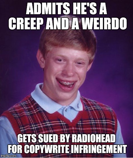 Bad Luck Brian | ADMITS HE'S A CREEP AND A WEIRDO GETS SUED BY RADIOHEAD FOR COPYWRITE INFRINGEMENT | image tagged in memes,bad luck brian | made w/ Imgflip meme maker