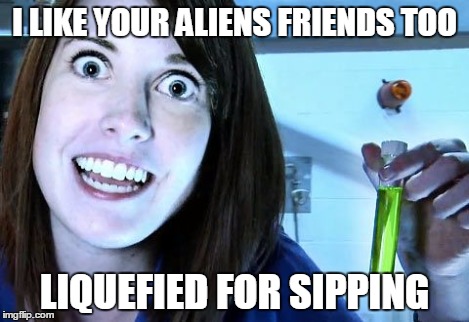 overly attached girlfriend 2 | I LIKE YOUR ALIENS FRIENDS TOO LIQUEFIED FOR SIPPING | image tagged in overly attached girlfriend 2 | made w/ Imgflip meme maker