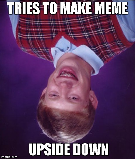 Bad Luck Brian | TRIES TO MAKE MEME UPSIDE DOWN | image tagged in memes,bad luck brian | made w/ Imgflip meme maker