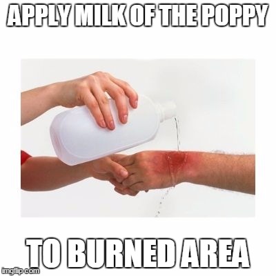 APPLY MILK OF THE POPPY TO BURNED AREA | image tagged in apply milk of the poppy | made w/ Imgflip meme maker