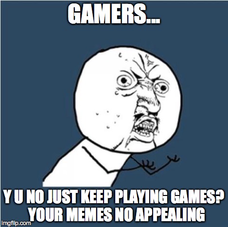 Y U No | GAMERS... Y U NO JUST KEEP PLAYING GAMES?  YOUR MEMES NO APPEALING | image tagged in y u no | made w/ Imgflip meme maker