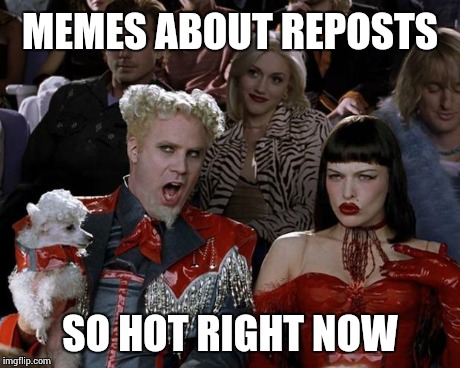I hope this isn't one... | MEMES ABOUT REPOSTS SO HOT RIGHT NOW | image tagged in memes,mugatu so hot right now | made w/ Imgflip meme maker