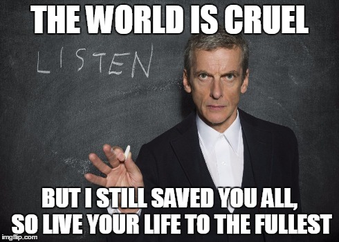 Listen to the Doctor - Capaldi | THE WORLD IS CRUEL BUT I STILL SAVED YOU ALL, SO LIVE YOUR LIFE TO THE FULLEST | image tagged in listen to the doctor - capaldi | made w/ Imgflip meme maker