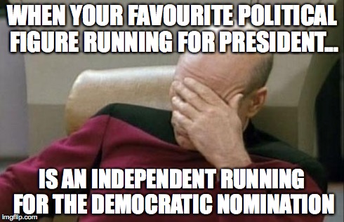 Captain Picard Facepalm Meme | WHEN YOUR FAVOURITE POLITICAL FIGURE RUNNING FOR PRESIDENT... IS AN INDEPENDENT RUNNING FOR THE DEMOCRATIC NOMINATION | image tagged in memes,captain picard facepalm | made w/ Imgflip meme maker