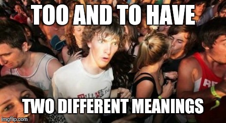 Sudden Clarity Clarence | TOO AND TO HAVE TWO DIFFERENT MEANINGS | image tagged in memes,sudden clarity clarence | made w/ Imgflip meme maker