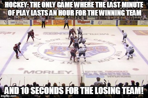 hockey | HOCKEY: THE ONLY GAME WHERE THE LAST MINUTE OF PLAY LASTS AN HOUR FOR THE WINNING TEAM AND 10 SECONDS FOR THE LOSING TEAM! | image tagged in hockey | made w/ Imgflip meme maker