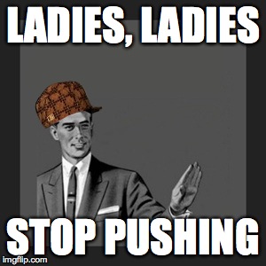 Kill Yourself Guy Meme | LADIES, LADIES STOP PUSHING | image tagged in memes,kill yourself guy,scumbag | made w/ Imgflip meme maker