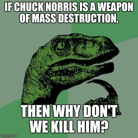 Philosoraptor Meme | IF CHUCK NORRIS IS A WEAPON OF MASS DESTRUCTION, THEN WHY DON'T WE KILL HIM? | image tagged in memes,philosoraptor | made w/ Imgflip meme maker