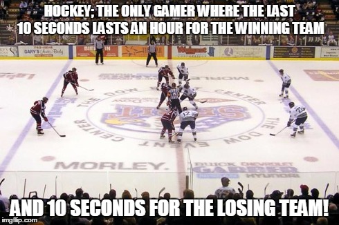 hockey | HOCKEY; THE ONLY GAMER WHERE THE LAST 10 SECONDS LASTS AN HOUR FOR THE WINNING TEAM AND 10 SECONDS FOR THE LOSING TEAM! | image tagged in hockey | made w/ Imgflip meme maker