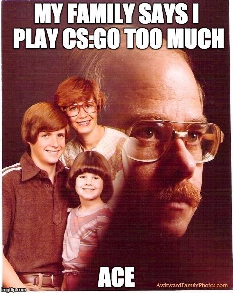 Vengeance Dad | MY FAMILY SAYS I PLAY CS:GO TOO MUCH ACE | image tagged in memes,vengeance dad | made w/ Imgflip meme maker