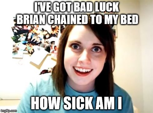Overly Attached Girlfriend Meme | I'VE GOT BAD LUCK BRIAN CHAINED TO MY BED HOW SICK AM I | image tagged in memes,overly attached girlfriend | made w/ Imgflip meme maker