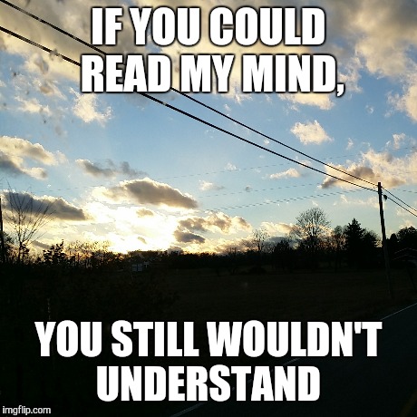 IF YOU COULD READ MY MIND, YOU STILL WOULDN'T UNDERSTAND | image tagged in feels,feeling,depression,lost,help | made w/ Imgflip meme maker