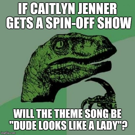 Philosoraptor | IF CAITLYN JENNER GETS A SPIN-OFF SHOW WILL THE THEME SONG BE "DUDE LOOKS LIKE A LADY"? | image tagged in memes,philosoraptor | made w/ Imgflip meme maker