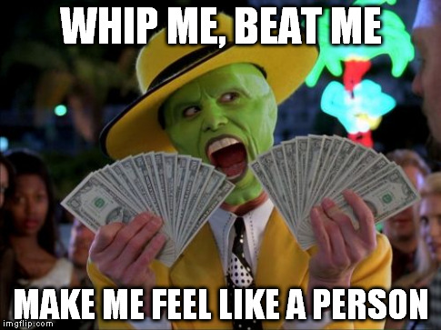 Money Money | WHIP ME, BEAT ME MAKE ME FEEL LIKE A PERSON | image tagged in memes,money money | made w/ Imgflip meme maker
