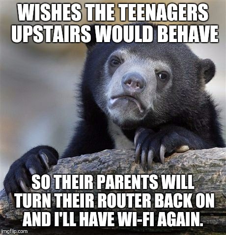 Confession Bear | WISHES THE TEENAGERS UPSTAIRS WOULD BEHAVE SO THEIR PARENTS WILL TURN THEIR ROUTER BACK ON AND I'LL HAVE WI-FI AGAIN. | image tagged in memes,confession bear,AdviceAnimals | made w/ Imgflip meme maker
