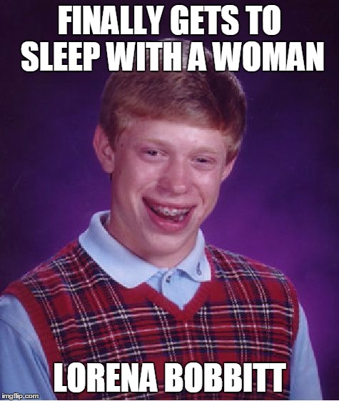 Bad Luck Brian Meme | FINALLY GETS TO SLEEP WITH A WOMAN LORENA BOBBITT | image tagged in memes,bad luck brian | made w/ Imgflip meme maker