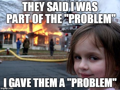 Disaster Girl | THEY SAID I WAS PART OF THE "PROBLEM" I GAVE THEM A "PROBLEM" | image tagged in memes,disaster girl | made w/ Imgflip meme maker