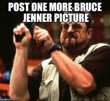john goodman | POST ONE MORE BRUCE JENNER PICTURE | image tagged in john goodman,am i the only one around here,bruce jenner | made w/ Imgflip meme maker