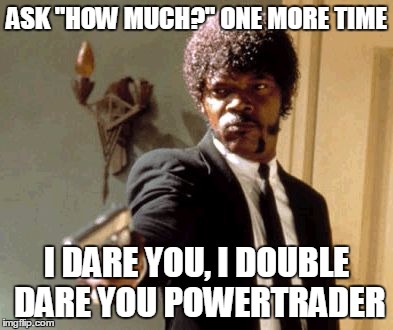 Say That Again I Dare You Meme | ASK "HOW MUCH?" ONE MORE TIME I DARE YOU, I DOUBLE DARE YOU POWERTRADER | image tagged in memes,say that again i dare you | made w/ Imgflip meme maker