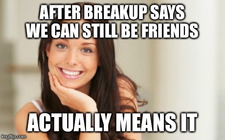 good girlfriend | AFTER BREAKUP SAYS WE CAN STILL BE FRIENDS ACTUALLY MEANS IT | image tagged in good girlfriend | made w/ Imgflip meme maker