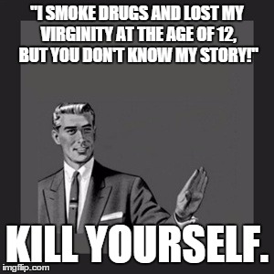 Kill Yourself Guy Meme | "I SMOKE DRUGS AND LOST MY VIRGINITY AT THE AGE OF 12, BUT YOU DON'T KNOW MY STORY!" KILL YOURSELF. | image tagged in memes,kill yourself guy | made w/ Imgflip meme maker