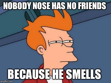 Futurama Fry Meme | NOBODY NOSE HAS NO FRIENDS BECAUSE HE SMELLS | image tagged in memes,futurama fry | made w/ Imgflip meme maker