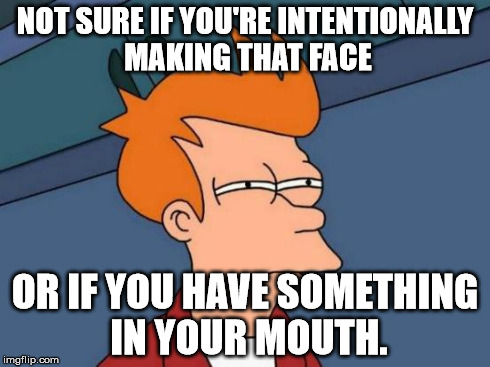 Futurama Fry Meme | NOT SURE IF YOU'RE INTENTIONALLY MAKING THAT FACE OR IF YOU HAVE SOMETHING IN YOUR MOUTH. | image tagged in memes,futurama fry | made w/ Imgflip meme maker