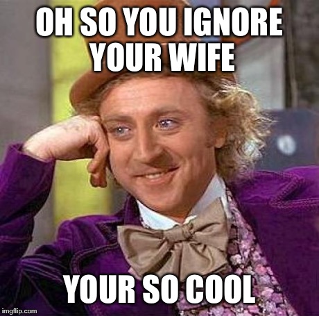 Creepy Condescending Wonka Meme | OH SO YOU IGNORE YOUR WIFE YOUR SO COOL | image tagged in memes,creepy condescending wonka | made w/ Imgflip meme maker