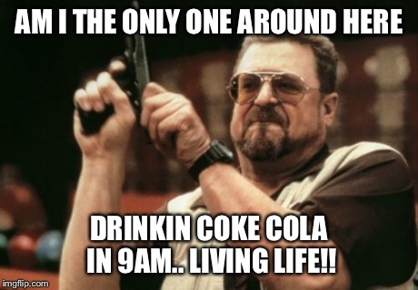 Am I The Only One Around Here | AM I THE ONLY ONE AROUND HERE DRINKIN COKE COLA IN 9AM.. LIVING LIFE!! | image tagged in memes,am i the only one around here | made w/ Imgflip meme maker