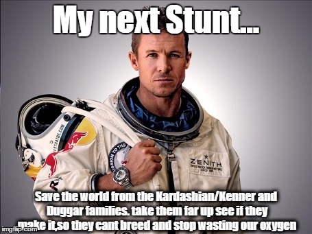 Felix Baumgartner | My next Stunt... Save the world from the
Kardashian/Kenner and Duggar families. take them far up see if they make it,so they cant breed and  | image tagged in memes,felix baumgartner | made w/ Imgflip meme maker