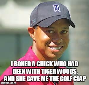 Golf Clap | I BONED A CHICK WHO HAD BEEN WITH TIGER WOODS, AND SHE GAVE ME THE GOLF CLAP | image tagged in tiger woods,sports | made w/ Imgflip meme maker