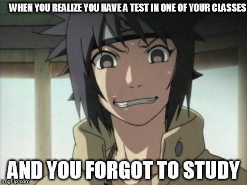 Oh no!! | WHEN YOU REALIZE YOU HAVE A TEST IN ONE OF YOUR CLASSES AND YOU FORGOT TO STUDY | image tagged in naruto,real life struggles | made w/ Imgflip meme maker