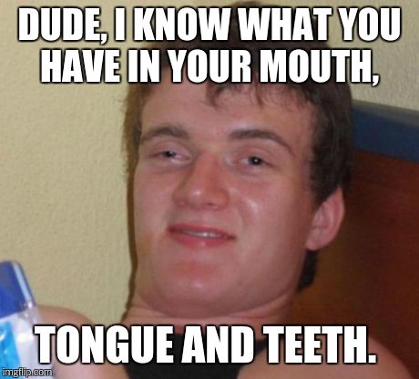 10 Guy Meme | DUDE, I KNOW WHAT YOU HAVE IN YOUR MOUTH, TONGUE AND TEETH. | image tagged in memes,10 guy | made w/ Imgflip meme maker