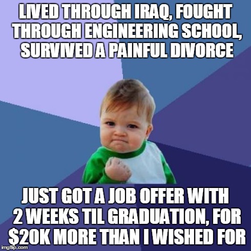 Success Kid | LIVED THROUGH IRAQ, FOUGHT THROUGH ENGINEERING SCHOOL, SURVIVED A PAINFUL DIVORCE JUST GOT A JOB OFFER WITH 2 WEEKS TIL GRADUATION, FOR $20K | image tagged in memes,success kid,AdviceAnimals | made w/ Imgflip meme maker