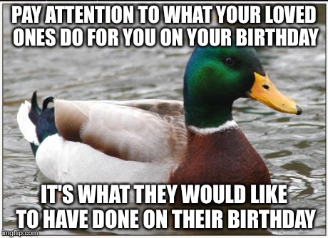 Actual Advice Mallard | PAY ATTENTION TO WHAT YOUR LOVED ONES DO FOR YOU ON YOUR BIRTHDAY IT'S WHAT THEY WOULD LIKE TO HAVE DONE ON THEIR BIRTHDAY | image tagged in memes,actual advice mallard | made w/ Imgflip meme maker