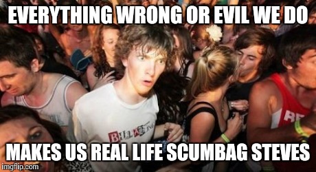 Just realized this. | EVERYTHING WRONG OR EVIL WE DO MAKES US REAL LIFE SCUMBAG STEVES | image tagged in memes,sudden clarity clarence | made w/ Imgflip meme maker
