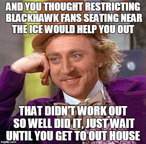 Creepy Condescending Wonka | AND YOU THOUGHT RESTRICTING BLACKHAWK FANS SEATING NEAR THE ICE WOULD HELP YOU OUT THAT DIDN'T WORK OUT SO WELL DID IT, JUST WAIT UNTIL YOU  | image tagged in memes,creepy condescending wonka | made w/ Imgflip meme maker