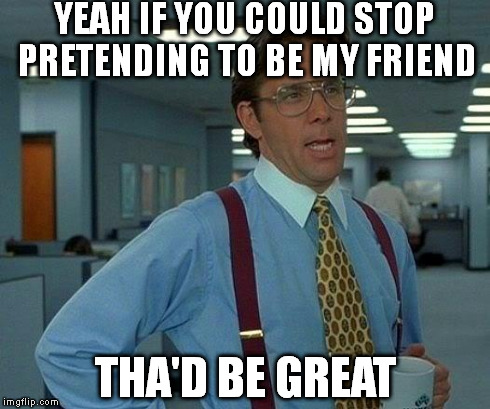 That Would Be Great Meme | YEAH IF YOU COULD STOP PRETENDING TO BE MY FRIEND THA'D BE GREAT | image tagged in memes,that would be great | made w/ Imgflip meme maker