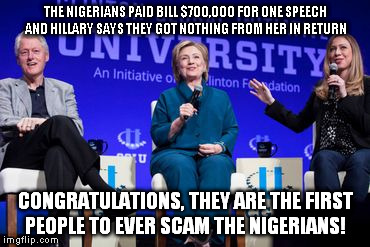 THE NIGERIANS PAID BILL $700,000 FOR ONE SPEECH AND HILLARY SAYS THEY GOT NOTHING FROM HER IN RETURN CONGRATULATIONS, THEY ARE THE FIRST PEO | image tagged in clintons | made w/ Imgflip meme maker
