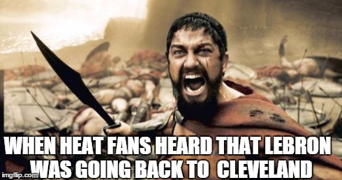 Sparta Leonidas | WHEN HEAT FANS HEARD
THAT LEBRON 
WAS GOING BACK TO 
CLEVELAND | image tagged in memes,sparta leonidas | made w/ Imgflip meme maker