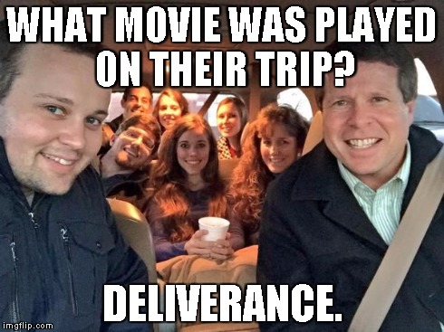 Duggars | WHAT MOVIE WAS PLAYED ON THEIR TRIP? DELIVERANCE. | image tagged in duggars | made w/ Imgflip meme maker