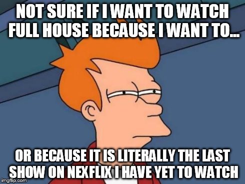 Futurama Fry Meme | NOT SURE IF I WANT TO WATCH FULL HOUSE BECAUSE I WANT TO... OR BECAUSE IT IS LITERALLY THE LAST SHOW ON NEXFLIX I HAVE YET TO WATCH | image tagged in memes,futurama fry,AdviceAnimals | made w/ Imgflip meme maker