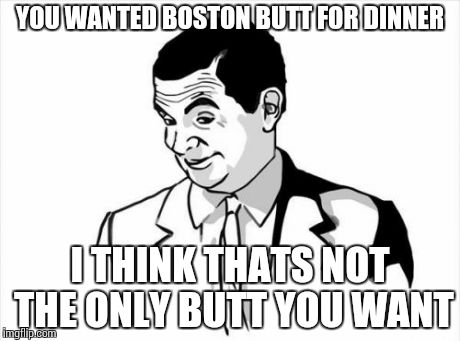 If You Know What I Mean Bean | YOU WANTED BOSTON BUTT FOR DINNER I THINK THATS NOT THE ONLY BUTT YOU WANT | image tagged in memes,if you know what i mean bean | made w/ Imgflip meme maker
