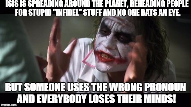 And everybody loses their minds Meme | ISIS IS SPREADING AROUND THE PLANET, BEHEADING PEOPLE FOR STUPID "INFIDEL" STUFF AND NO ONE BATS AN EYE. BUT SOMEONE USES THE WRONG PRONOUN  | image tagged in memes,and everybody loses their minds | made w/ Imgflip meme maker